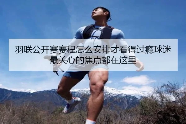 羽联公开赛赛程怎么安排才看得过瘾球迷最关心的焦点都在这里